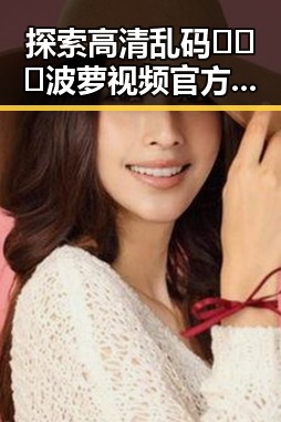 探索高清乱码🔞❌♋波萝视频官方版：阳泉市最新资源指南