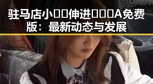 驻马店小🐔🐔伸进🈲🔞🔞A免费版：最新动态与发展