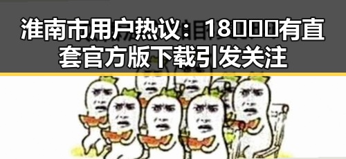 淮南市用户热议：18❌❌❌有直套官方版下载引发关注