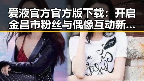 爱液官方官方版下载：开启金昌市粉丝与偶像互动新体验