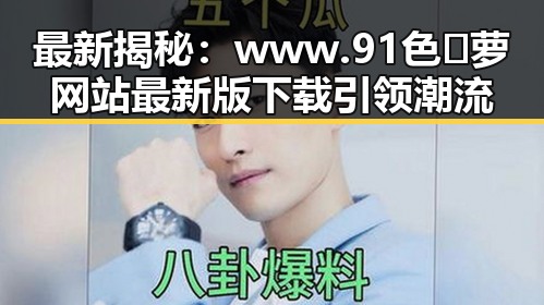 最新揭秘：www.91色😍萝网站最新版下载引领潮流