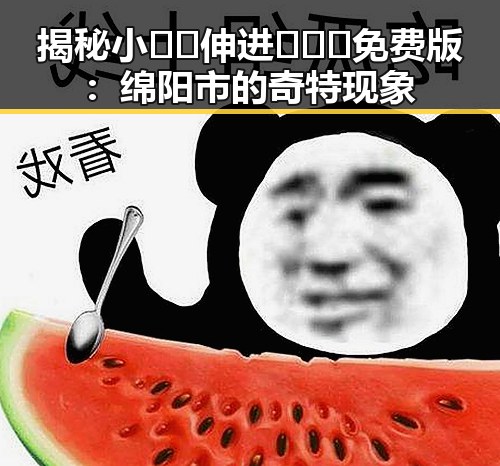 揭秘小🐔🐔伸进🈲🔞🔞免费版：绵阳市的奇特现象