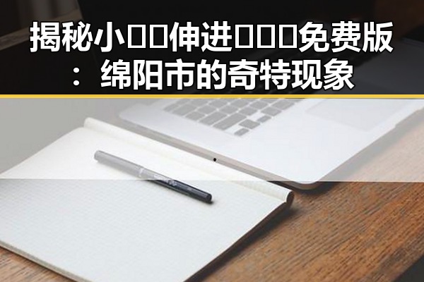 揭秘小🐔🐔伸进🈲🔞🔞免费版:绵阳市的奇特现象