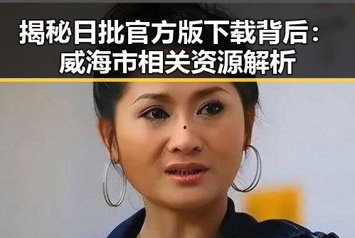 揭秘日批官方版下载背后：威海市相关资源解析
