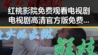 红桃影院免费观看电视剧电视剧高清官方版免费版：畅享优质内容的全新体验