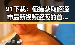 91下载：便捷获取昭通市最新视频资源的首选平台