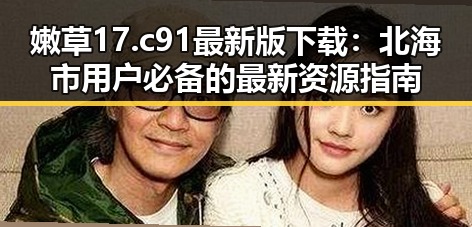 嫩草17.c 91最新版下载：北海市用户必备的最新资源指南
