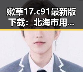 嫩草17.c 91最新版下载：北海市用户必备的最新资源指南