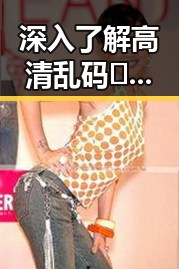 深入了解高清乱码🔞❌♋免费17c官方版的最新动态与影响