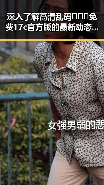 深入了解高清乱码🔞❌♋免费17c官方版的最新动态与影响
