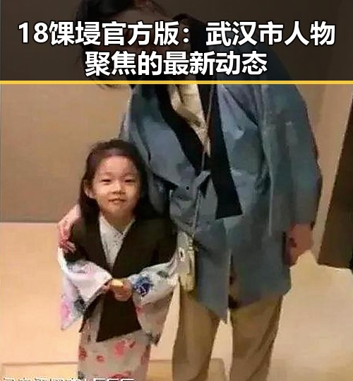 18馃埐官方版：武汉市人物聚焦的最新动态