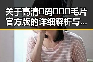 关于高清🈚码🔞❌♋毛片官方版的详细解析与现状