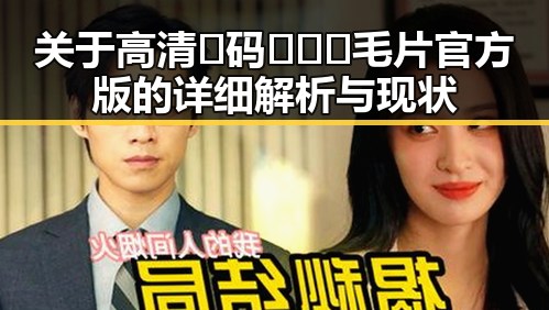 关于高清🈚码🔞❌♋毛片官方版的详细解析与现状