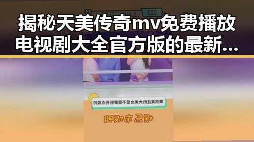 揭秘天美传奇mv免费播放电视剧大全官方版的最新动态