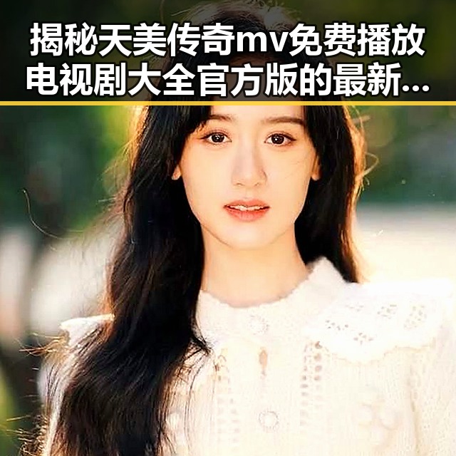 揭秘天美传奇mv免费播放电视剧大全官方版的最新动态