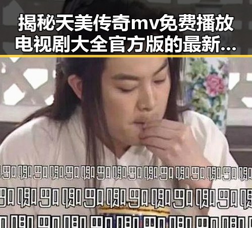 揭秘天美传奇mv免费播放电视剧大全官方版的最新动态