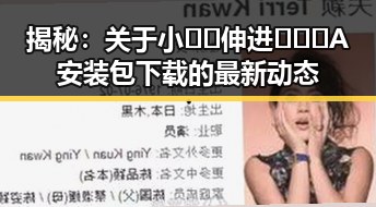 揭秘：关于小🐔🐔伸进🈲🔞🔞A安装包下载的最新动态