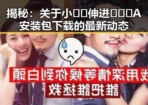 揭秘:关于小🐔🐔伸进🈲🔞🔞A安装包下载的最新动态