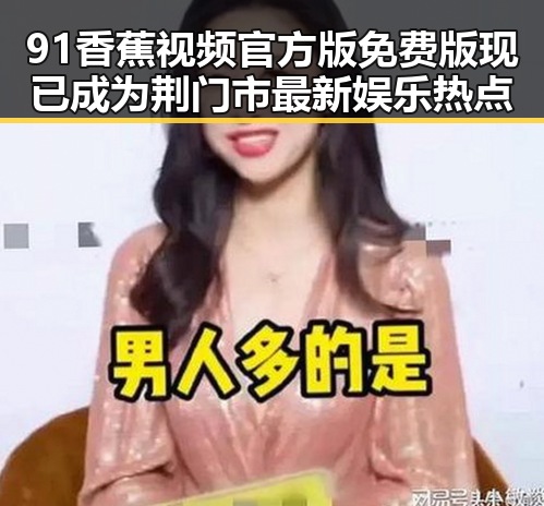 91香蕉视频官方版免费版现已成为荆门市最新娱乐热点
