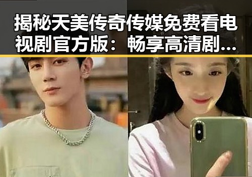 揭秘天美传奇传媒免费看电视剧官方版：畅享高清剧集新体验