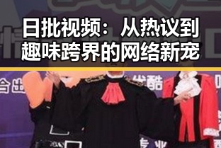 日批视频:从热议到趣味跨界的网络新宠