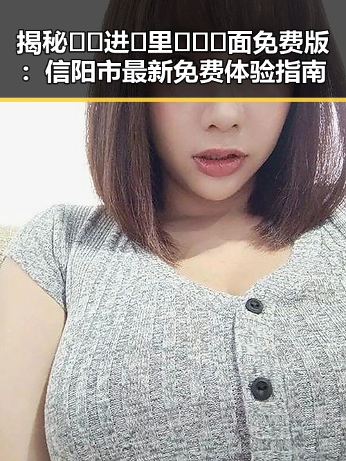 揭秘🔞🍌进🍑里❌❌❌面免费版:信阳市最新免费体验指南
