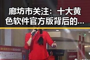 廊坊市关注：十大黄色软件官方版背后的真实情况