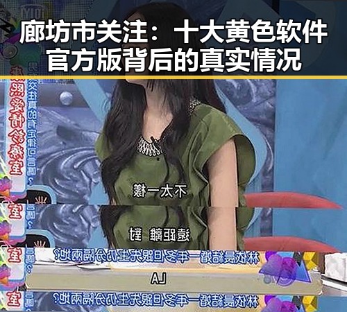 廊坊市关注:十大黄色软件官方版背后的真实情况