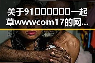 关于91🍆🍑🔞❌❌❌一起草wwwcom17的网络现象解析