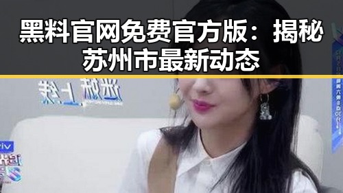 黑料 官网免费官方版：揭秘苏州市最新动态