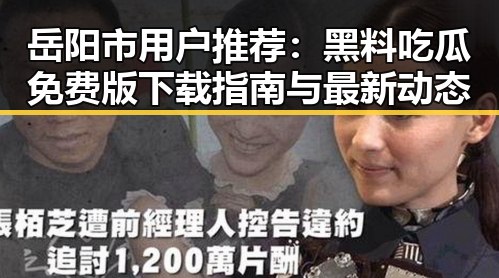 岳阳市用户推荐：黑料吃瓜免费版下载指南与最新动态
