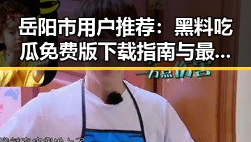 岳阳市用户推荐：黑料吃瓜免费版下载指南与最新动态
