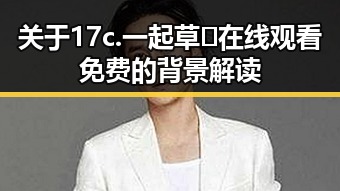 关于17c.一起草🌿在线观看免费的背景解读