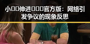 小🐔🐔伸进🈲🔞🔞官方版：网络引发争议的现象反思
