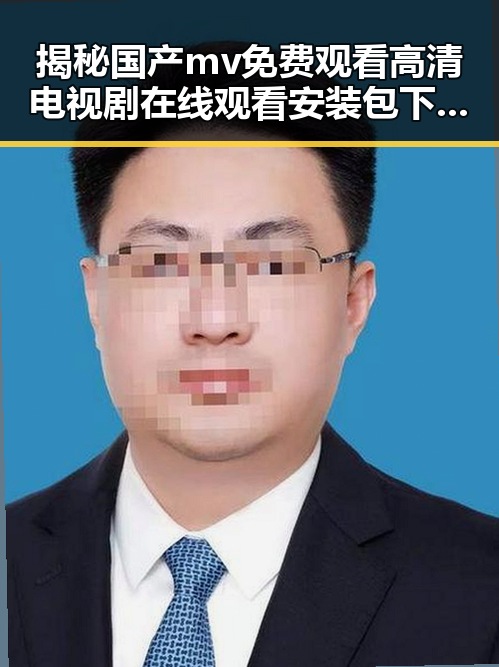 揭秘国产mv免费观看高清电视剧在线观看安装包下载：从内容到体验的全方位解读
