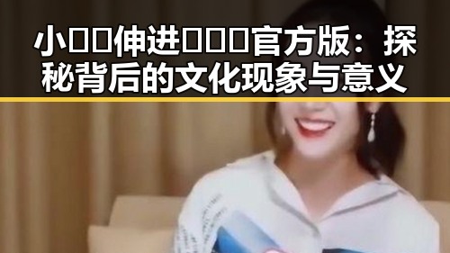 小🐔🐔伸进🈲🔞🔞官方版：探秘背后的文化现象与意义