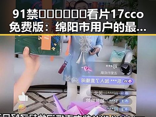 91禁🍆🍑🔞❌❌❌看片17cco免费版:绵阳市用户的最新选择