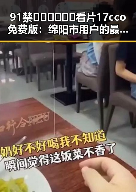 91禁🍆🍑🔞❌❌❌看片17cco免费版:绵阳市用户的最新选择