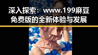 深入探索：www.199麻豆免费版的全新体验与发展