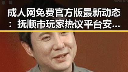 成人网免费官方版最新动态:抚顺市玩家热议平台安全与实用性
