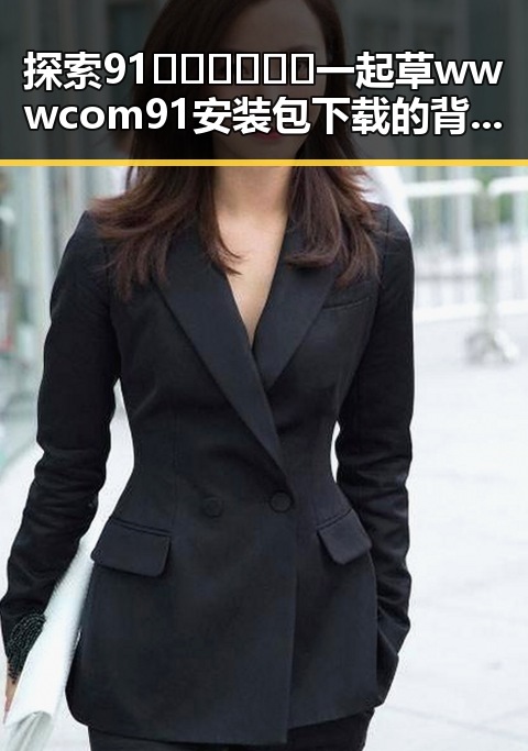 探索91🍆🍑🔞❌❌❌一起草wwwcom91安装包下载的背后故事