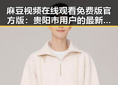 麻豆视频在线观看免费版官方版:贵阳市用户的最新观看选择