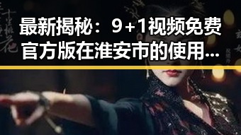 最新揭秘：9+1视频免费官方版在淮安市的使用现状