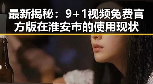 最新揭秘：9+1视频免费官方版在淮安市的使用现状