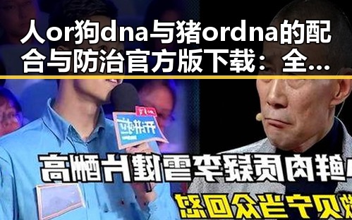 人or狗dna与猪ordna的配合与防治官方版下载：全面解析及现状