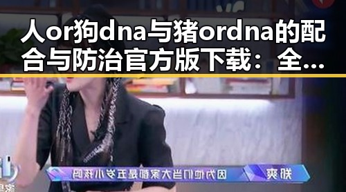 人or狗dna与猪ordna的配合与防治官方版下载：全面解析及现状