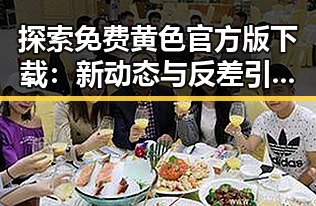 探索免费黄色官方版下载：新动态与反差引发的关注