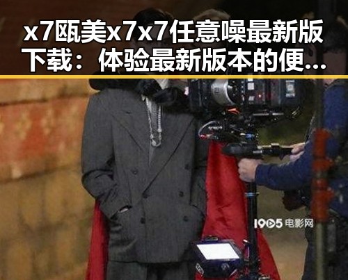 x7瓯美x7x7任意噪最新版下载:体验最新版本的便捷与乐趣