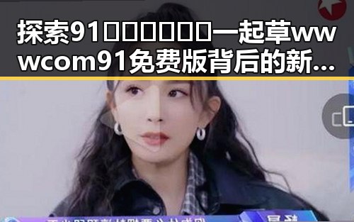 探索91🍆🍑🔞❌❌❌一起草wwwcom91免费版背后的新趋势