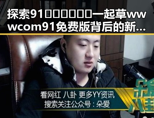 探索91🍆🍑🔞❌❌❌一起草wwwcom91免费版背后的新趋势